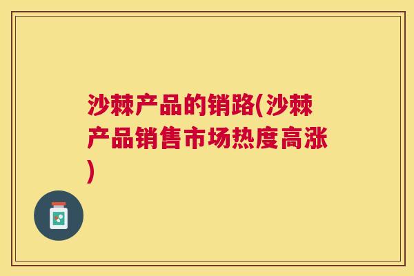 沙棘产品的销路(沙棘产品销售市场热度高涨)