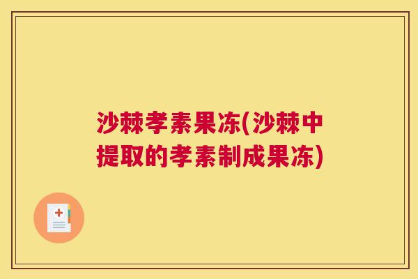 沙棘孝素果冻(沙棘中提取的孝素制成果冻)