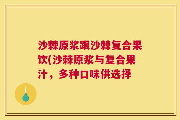 沙棘原浆跟沙棘复合果饮(沙棘原浆与复合果汁，多种口味供选择