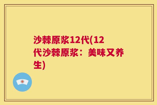 沙棘原浆12代(12代沙棘原浆：美味又养生)