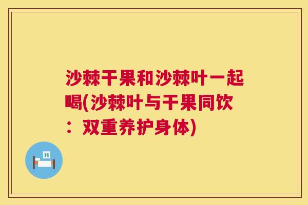 沙棘干果和沙棘叶一起喝(沙棘叶与干果同饮：双重养护身体)