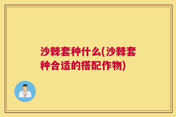 沙棘套种什么(沙棘套种合适的搭配作物) 沙棘套种什么(沙棘套种合适的搭配作物)