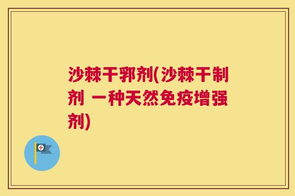 沙棘干郛剂(沙棘干制剂 一种天然免疫增强剂)
