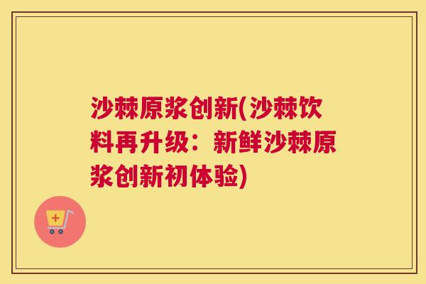沙棘原浆创新(沙棘饮料再升级：新鲜沙棘原浆创新初体验)