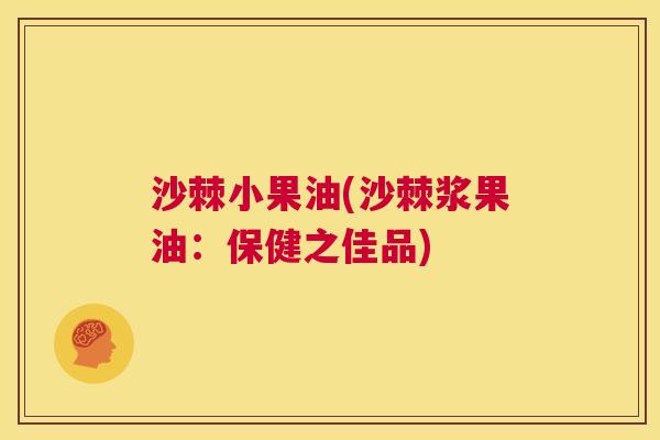 沙棘小果油(沙棘浆果油：保健之佳品)