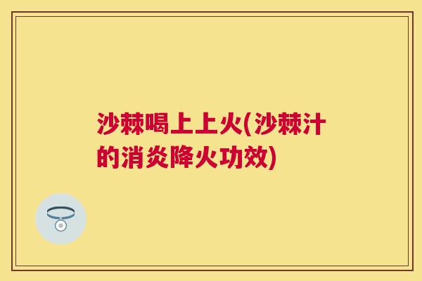 沙棘喝上上火(沙棘汁的消炎降火功效)