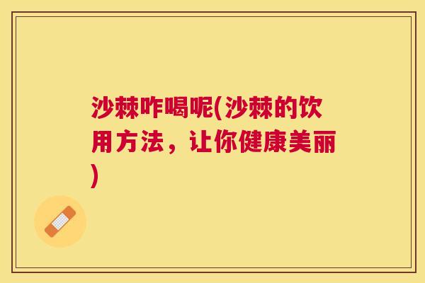 沙棘咋喝呢(沙棘的饮用方法,让你健康美丽) 沙棘咋喝呢(沙棘的饮用方法,让你健康美丽)