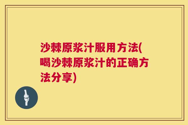 沙棘原浆汁服用方法(喝沙棘原浆汁的正确方法分享)