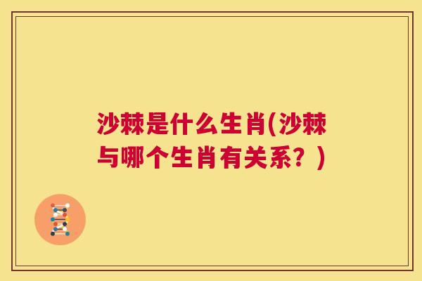沙棘是什么生肖(沙棘与哪个生肖有关系？)