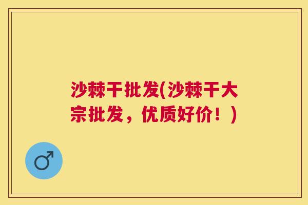 沙棘干批发(沙棘干大宗批发，优质好价！)