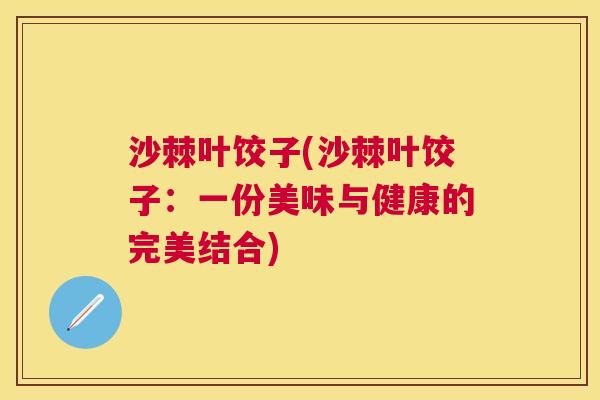 沙棘叶饺子(沙棘叶饺子：一份美味与健康的完美结合)