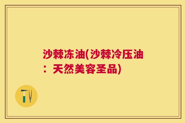 沙棘冻油(沙棘冷压油：天然美容圣品)