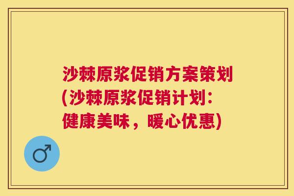 沙棘原浆促销方案策划(沙棘原浆促销计划：健康美味，暖心优惠)