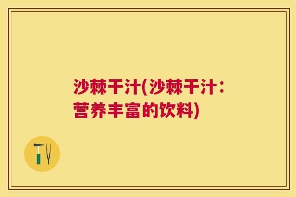 沙棘干汁(沙棘干汁：营养丰富的饮料)