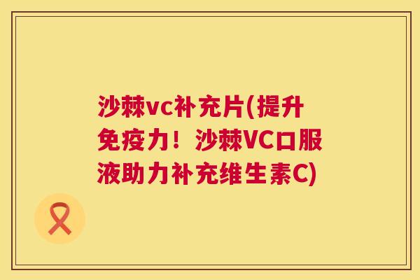 沙棘vc补充片(提升免疫力！沙棘VC口服液助力补充维生素C)