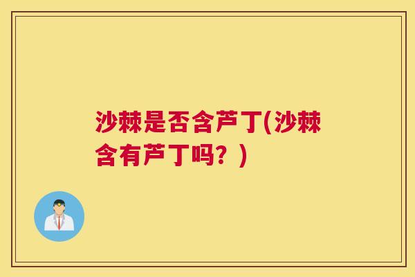 沙棘是否含芦丁(沙棘含有芦丁吗？)