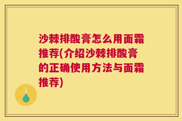 沙棘排酸膏怎么用面霜推荐(介绍沙棘排酸膏的正确使用方法与面霜推荐)