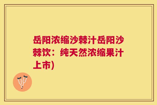 岳阳浓缩沙棘汁岳阳沙棘饮：纯天然浓缩果汁上市)