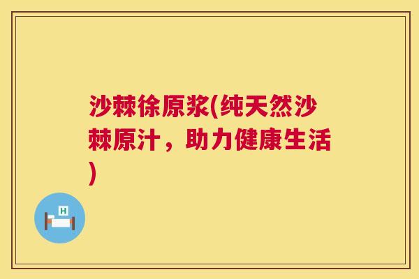 沙棘徐原浆(纯天然沙棘原汁，助力健康生活)