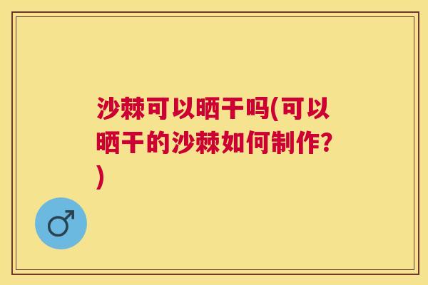 沙棘可以晒干吗(可以晒干的沙棘如何制作？)
