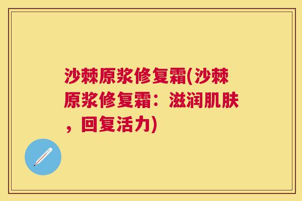 沙棘原浆修复霜(沙棘原浆修复霜：滋润肌肤，回复活力)