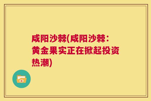 咸阳沙棘(咸阳沙棘：黄金果实正在掀起投资热潮)