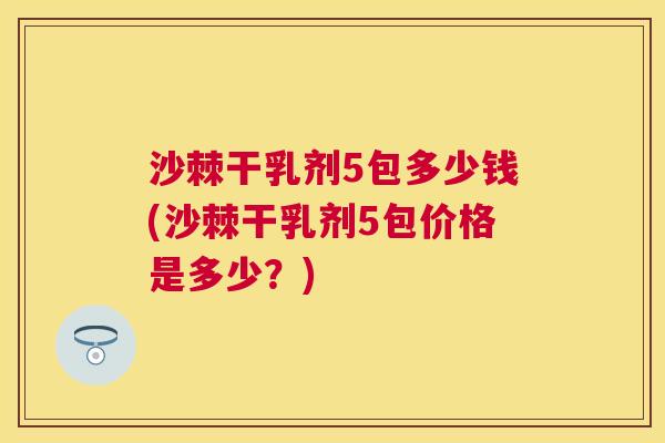 沙棘干乳剂5包多少钱(沙棘干乳剂5包价格是多少？)