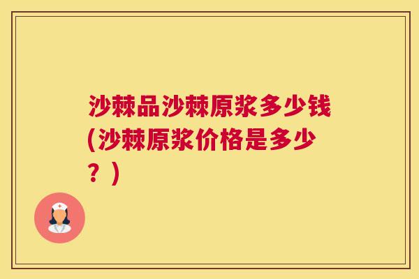 沙棘品沙棘原浆多少钱(沙棘原浆价格是多少？)