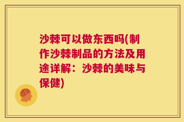 沙棘可以做东西吗(制作沙棘制品的方法及用途详解：沙棘的美味与保健)