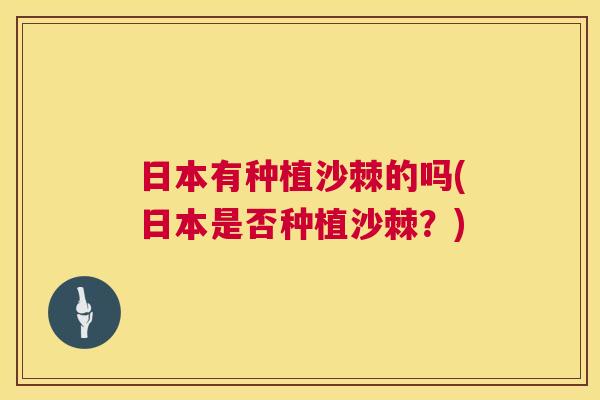 日本有种植沙棘的吗(日本是否种植沙棘？)