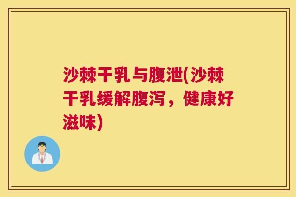 沙棘干乳与腹泄(沙棘干乳缓解腹泻，健康好滋味)