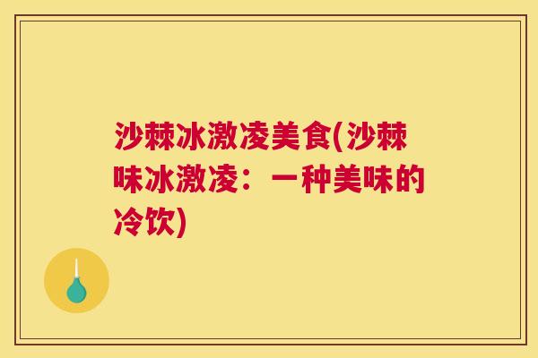 沙棘冰激凌美食(沙棘味冰激凌：一种美味的冷饮)