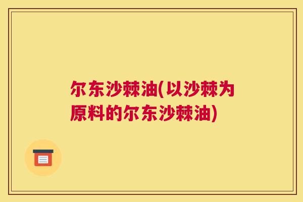 尔东沙棘油(以沙棘为原料的尔东沙棘油)