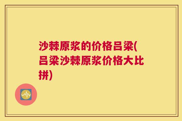 沙棘原浆的价格吕梁(吕梁沙棘原浆价格大比拼)