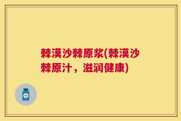 棘漠沙棘原浆(棘漠沙棘原汁，滋润健康)