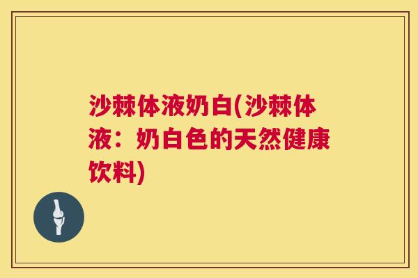 沙棘体液奶白(沙棘体液：奶白色的天然健康饮料)
