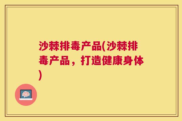 沙棘排毒产品(沙棘排毒产品，打造健康身体)