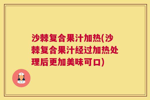 沙棘复合果汁加热(沙棘复合果汁经过加热处理后更加美味可口)