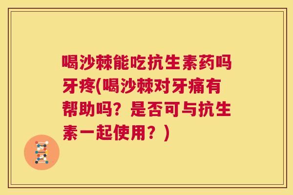 喝沙棘能吃抗生素药吗牙疼(喝沙棘对牙痛有帮助吗？是否可与抗生素一起使用？)