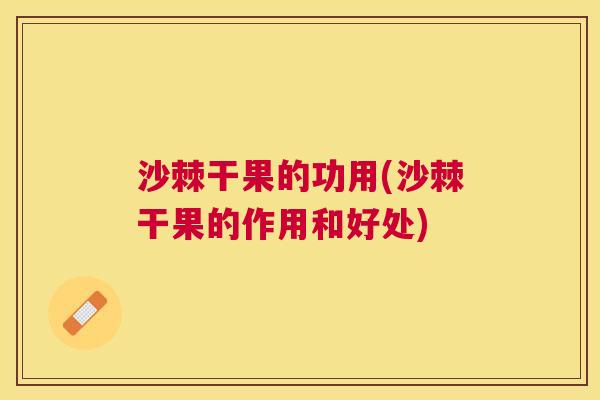 沙棘干果的功用(沙棘干果的作用和好处)