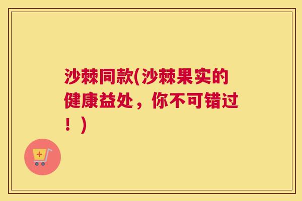 沙棘同款(沙棘果实的健康益处，你不可错过！)