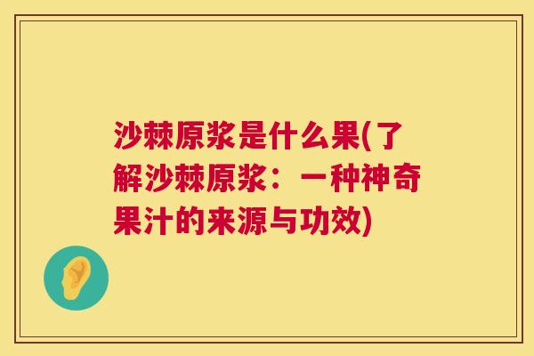 沙棘原浆是什么果(了解沙棘原浆：一种神奇果汁的来源与功效)