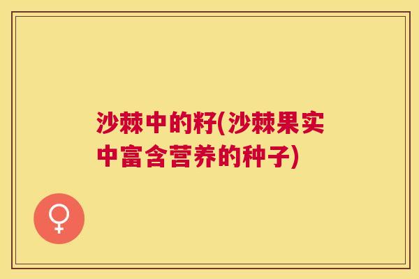 沙棘中的籽(沙棘果实中富含营养的种子)
