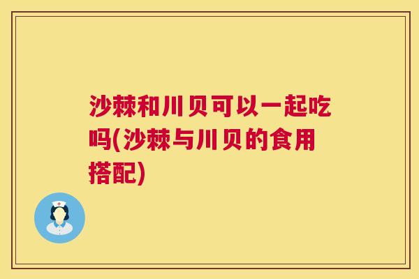 沙棘和川贝可以一起吃吗(沙棘与川贝的食用搭配)
