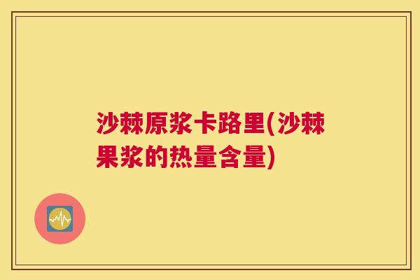 沙棘原浆卡路里(沙棘果浆的热量含量)