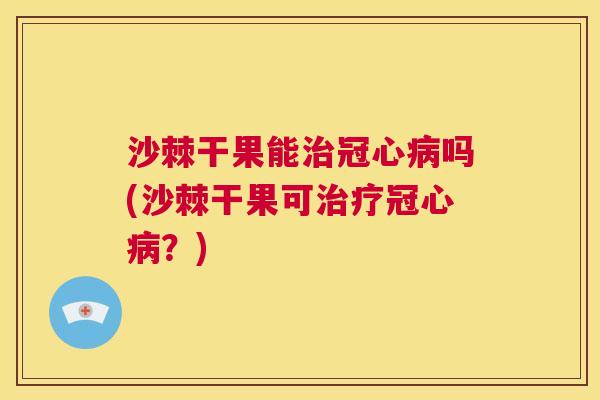 沙棘干果能治冠心病吗(沙棘干果可治疗冠心病？)