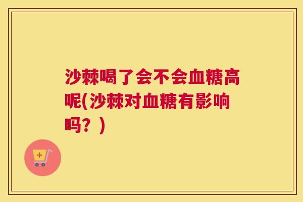 沙棘喝了会不会血糖高呢(沙棘对血糖有影响吗？)