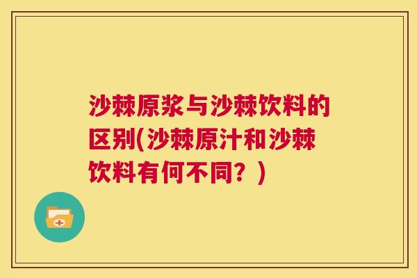 沙棘原浆与沙棘饮料的区别(沙棘原汁和沙棘饮料有何不同？)