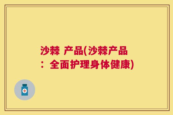沙棘 产品(沙棘产品：全面护理身体健康)