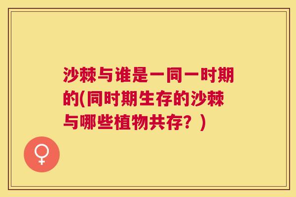 沙棘与谁是一同一时期的(同时期生存的沙棘与哪些植物共存？)